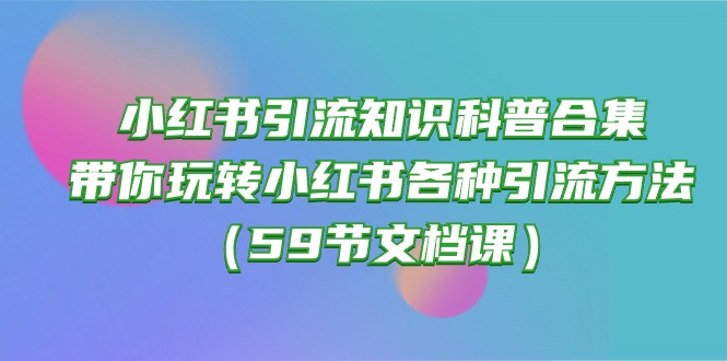 （10223期）小红书引流知识科普合集，带你玩转小红书各种引流方法（59节文档课）-新视界