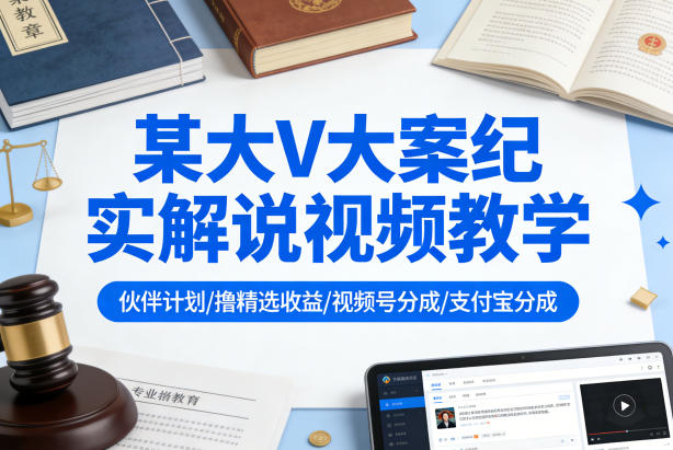 某大V大案纪实解说视频教学，可做伙伴计划、撸精选收益，视频号和支付宝分成计划均可-蓝天网创