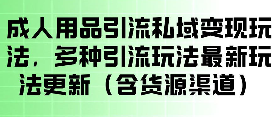 成人用品引流私域变现玩法，多种引流玩法最新玩法，操作简单（含货源渠道）-蓝天网创