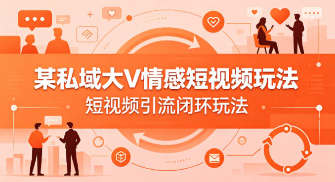 某私域大V情感短视频玩法，短视频引流闭环玩法-蓝天网创