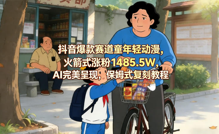 抖音爆款赛道童年轻动漫，火箭式涨粉1485.5W，AI完美呈现，保姆式复刻教程-蓝天网创