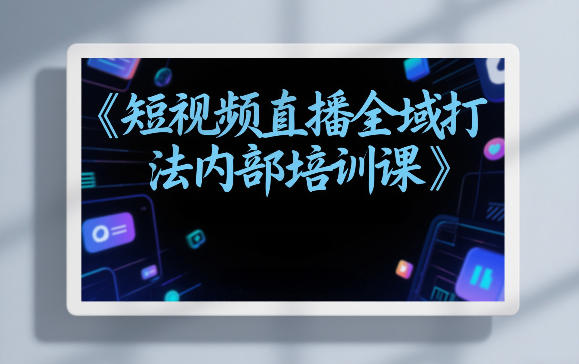 东仔短视频直播全域打法内部培训课【飞书文档】-蓝天网创