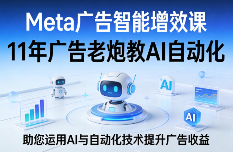 Meta广告智能增效课，11年广告老炮教AI自动化，助您运用AI与自动化技术提升广告收益-蓝天网创