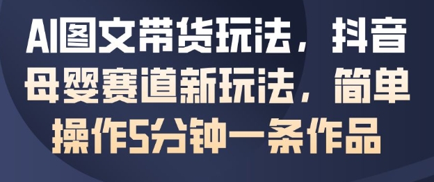 AI图文带货玩法，抖音母婴赛道新玩法，简单操作5分钟一条作品-蓝天网创