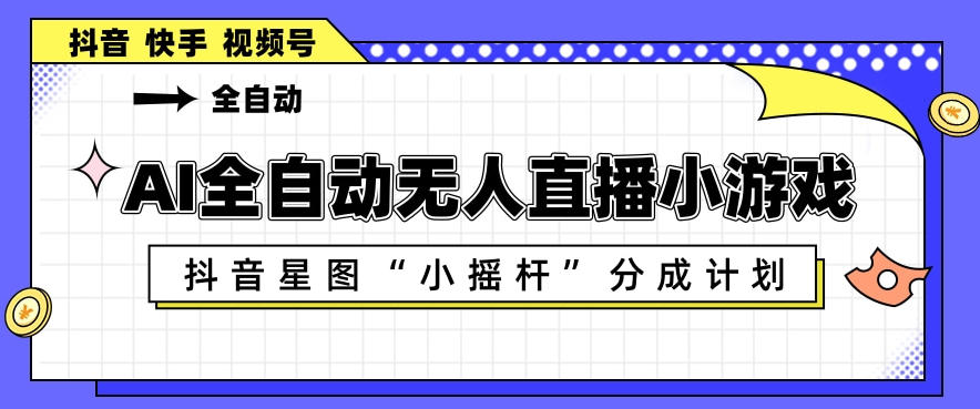 AI全自动直播小游戏，抖音星图小摇杆分成计划，支持多账号矩阵化运营【揭秘】-蓝天网创