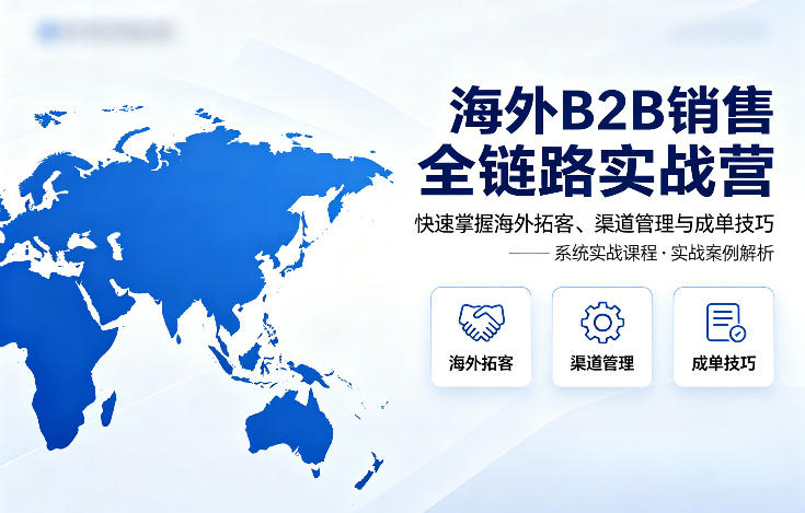 海外B2B销售全链路实战营，快速掌握海外拓客、渠道管理与成单技巧-蓝天网创