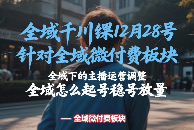 全域千川线下课12月28号，针对全域微付费板块，全域下的主播运营调整，全域怎么起号稳号放量-蓝天网创