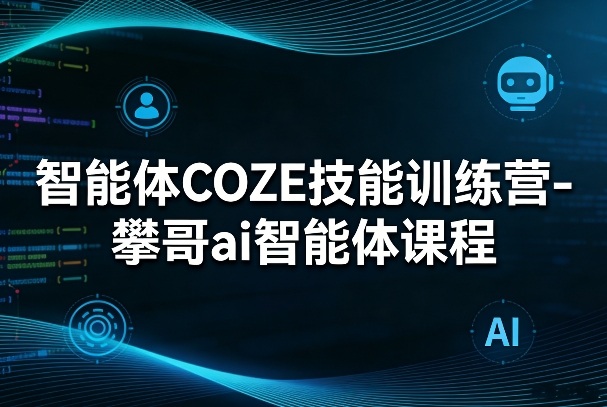 智能体COZE技能训练营-攀哥ai智能体课程-蓝天网创