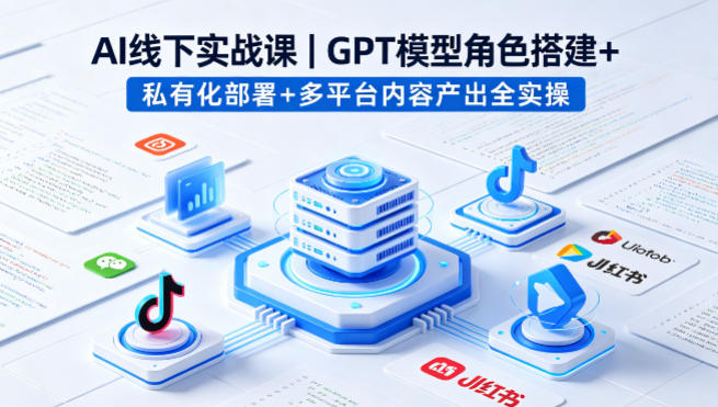 AI线下实战课，GPT模型角色搭建+私有化部署+多平台内容产出全实操-蓝天网创