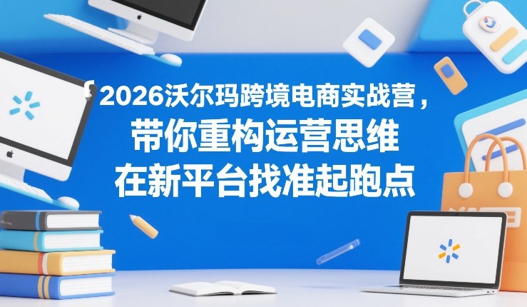 2026沃尔玛跨境电商实战营，带你重构运营思维，在新平台找准起跑点-蓝天网创