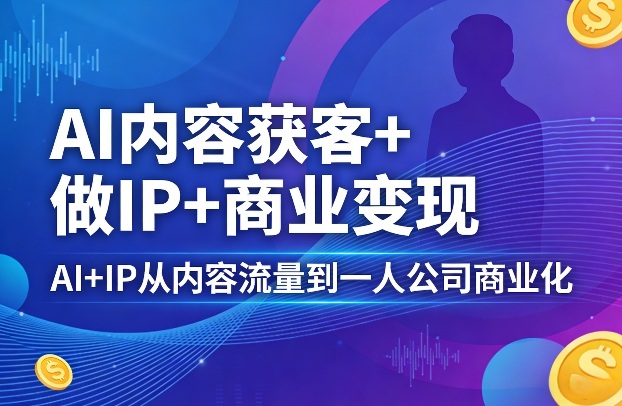 AI内容获客+做IP+商业变现，AI+IP从内容流量到一人公司商业化-蓝天网创