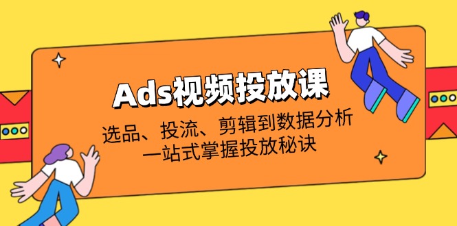 （14258期）Ads视频投放课全解析：选品、投流、剪辑到数据分析，一站式掌握投放秘诀-蓝天网创