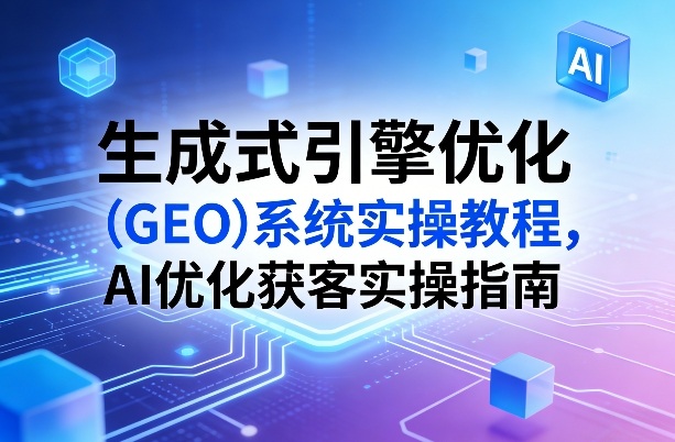 生成式引擎优化（GEO）系统实操教程，AI优化获客实操指南-蓝天网创