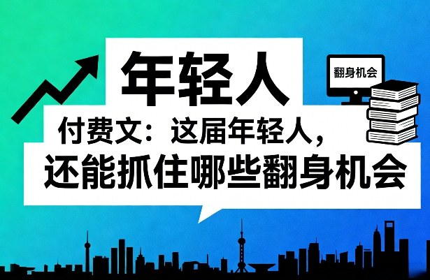 付费文：这届年轻人，还能抓住哪些翻身机会（一）（二）-蓝天网创