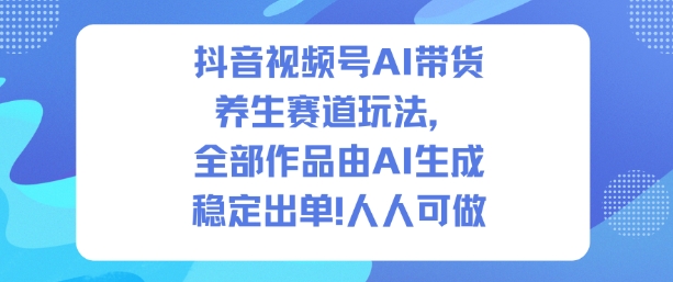 抖音视频号AI带货养生赛道玩法，全部作品由AI生成，发了1500条作品，出了2W多单，人人可做-蓝天网创