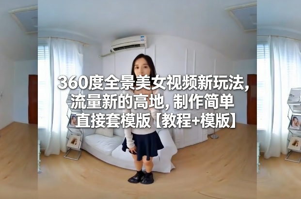 360度全景美女视频新玩法，流量新的高地，制作简单直接套模版【教程+模版】-蓝天网创