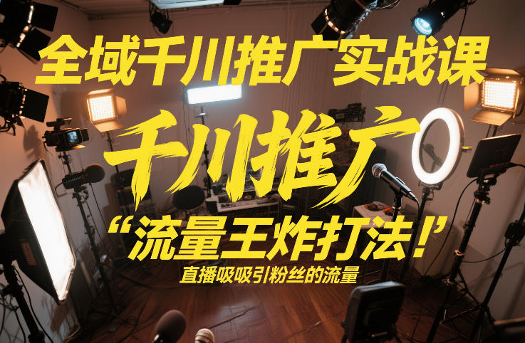 全域千川推广实战课，这课直接把“流量王炸打法”给你怼到手里，千川打爆直播间（2026年2月）-蓝天网创