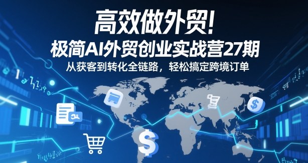 高效做外贸！极简AI外贸创业实战营27期，从获客到转化全链路，轻松搞定跨境订单-蓝天网创