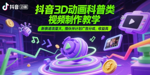 抖音3D动画科普类视频制作教学，新赛道流量大，撸伙伴计划广告分成，收益高-蓝天网创