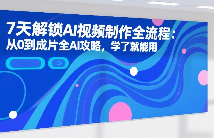 7天解锁AI视频制作全流程：从0到成片全AI攻略，学了就能用-蓝天网创