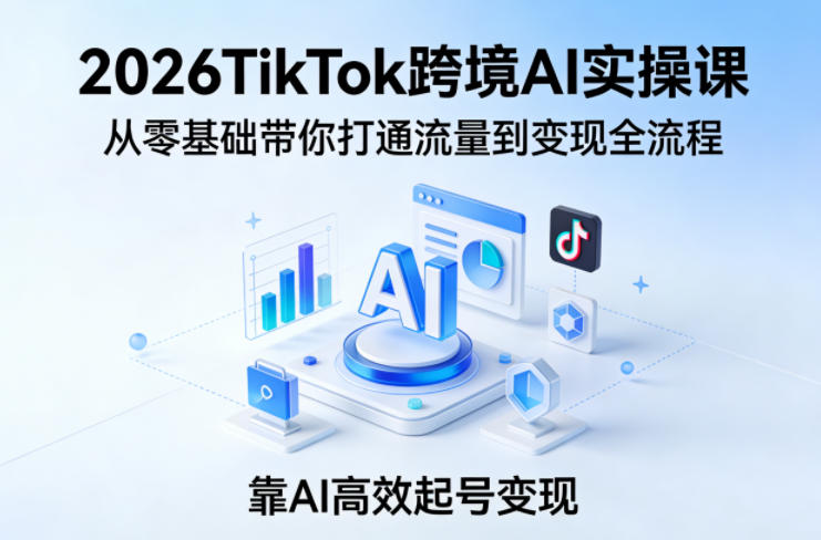 2026TikTok跨境AI实操课，从零基础带你打通流量到变现全流程，靠AI高效起号变现-蓝天网创