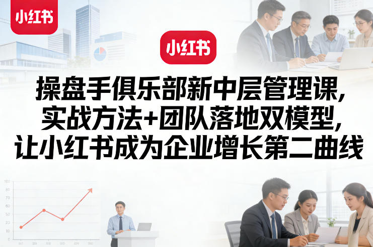 操盘手俱乐部新中层管理课，实战方法+团队落地双模型，让小红书成为企业增长第二曲线-蓝天网创