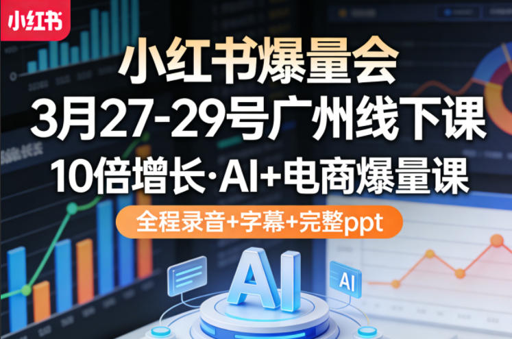 小红书爆量会3月27-29号广州线下课，10倍增长，AI+电商爆量课，全程录音+字幕+完整ppt-蓝天网创