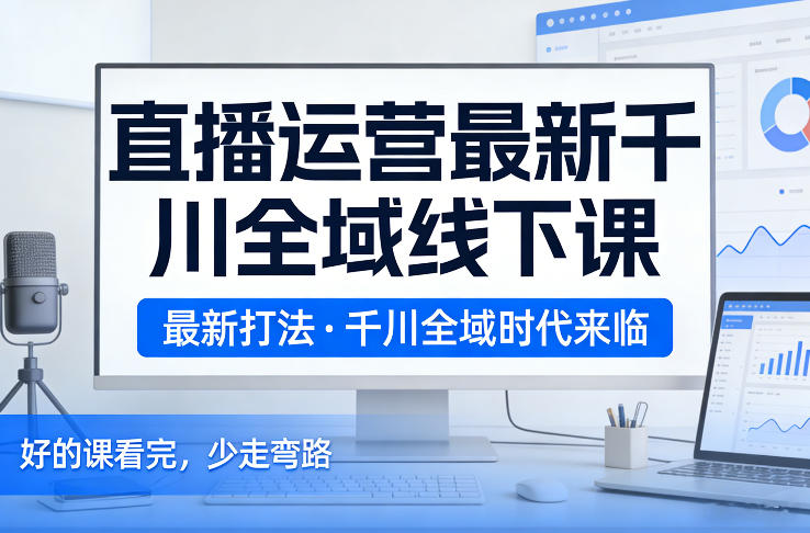 直播运营最新千川全域线下课，最新打法，千川全域时代来临，好的课看完，少走弯路（26年2月）-蓝天网创