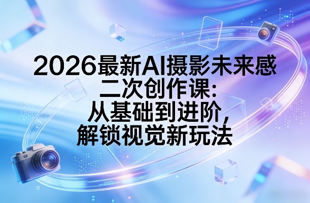 2026最新AI摄影未来感二次创作课：从基础到进阶，解锁视觉新玩法-蓝天网创