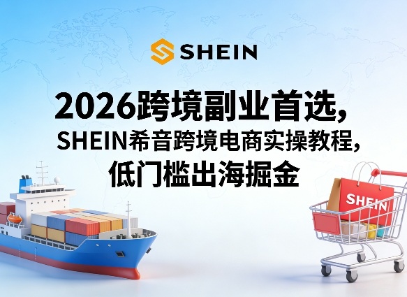 2026跨境副业首选，SHEIN希音跨境电商实操教程，低门槛出海掘金-蓝天网创